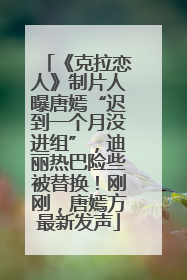 《克拉恋人》制片人曝唐嫣“迟到一个月没进组”，迪丽热巴险些被替换！刚刚，唐嫣方最新发声