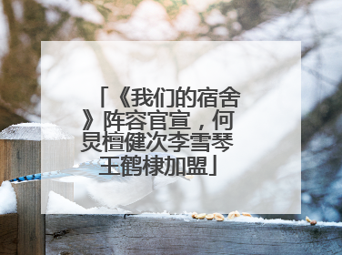 《我们的宿舍》阵容官宣，何炅檀健次李雪琴王鹤棣加盟