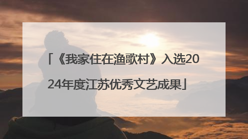 《我家住在渔歌村》入选2024年度江苏优秀文艺成果