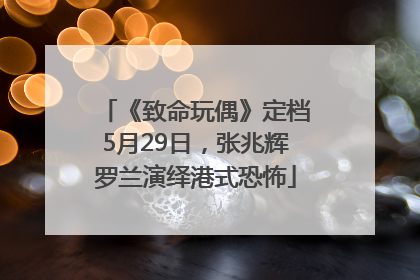 《致命玩偶》定档5月29日，张兆辉罗兰演绎港式恐怖