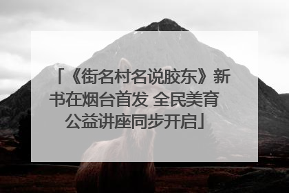 《街名村名说胶东》新书在烟台首发 全民美育公益讲座同步开启