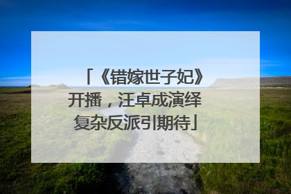 《错嫁世子妃》开播，汪卓成演绎复杂反派引期待