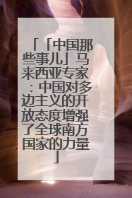 「中国那些事儿」马来西亚专家：中国对多边主义的开放态度增强了全球南方国家的力量