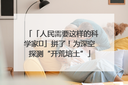 「人民需要这样的科学家⑭」拼了！为深空探测“开荒培土”