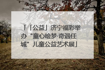 「公益」济宁福彩举办“童心绘梦·奇遇任城”儿童公益艺术展