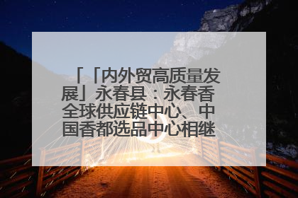 「内外贸高质量发展」永春县：永春香全球供应链中心、中国香都选品中心相继运营——一根香“点燃”百亿产业
