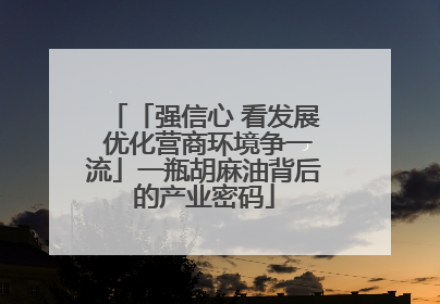 「强信心 看发展 优化营商环境争一流」一瓶胡麻油背后的产业密码