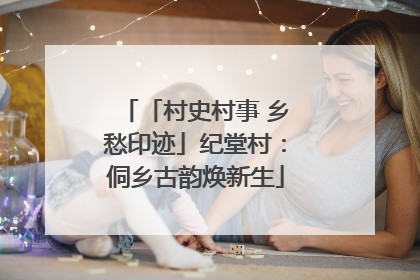 「村史村事 乡愁印迹」纪堂村：侗乡古韵焕新生