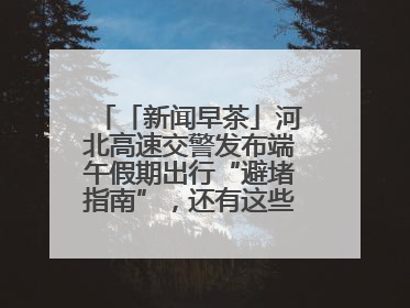 「新闻早茶」河北高速交警发布端午假期出行“避堵指南”，还有这些热点……