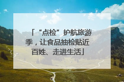 “点检”护航旅游季，让食品抽检贴近百姓、走进生活