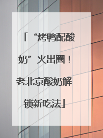 “烤鸭配酸奶”火出圈！老北京酸奶解锁新吃法