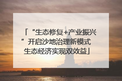 “生态修复+产业振兴”开启沙地治理新模式 生态经济实现双效益