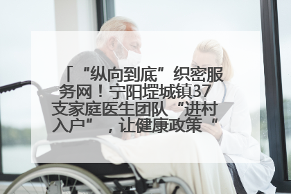 “纵向到底”织密服务网！宁阳堽城镇37支家庭医生团队“进村入户”，让健康政策“落地生根”