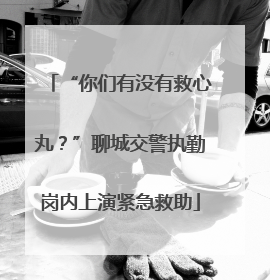 “你们有没有救心丸？”聊城交警执勤岗内上演紧急救助