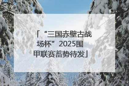 “三国赤壁古战场杯”2025围甲联赛蓄势待发