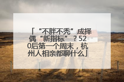 “不胖不秃”成择偶“新指标”？520后第一个周末，杭州人相亲都聊什么