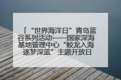 “世界海洋日”青岛蓝谷系列活动——国家深海基地管理中心“蛟龙入海 逐梦深蓝”主题开放日活动成功举办