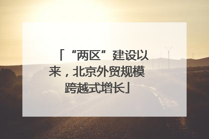 “两区”建设以来，北京外贸规模跨越式增长