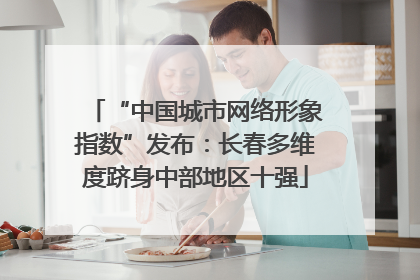 “中国城市网络形象指数”发布：长春多维度跻身中部地区十强