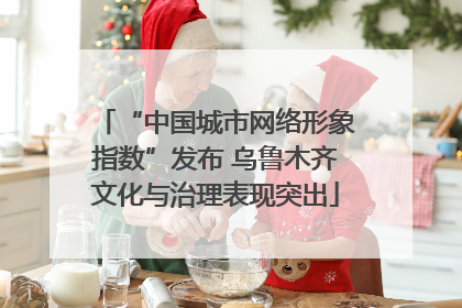 “中国城市网络形象指数”发布 乌鲁木齐文化与治理表现突出
