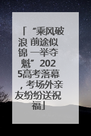 “乘风破浪 前途似锦 一举夺魁”2025高考落幕，考场外亲友纷纷送祝福