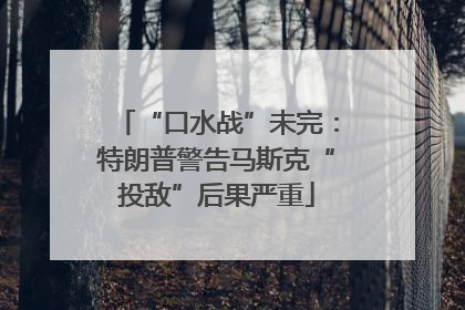 “口水战”未完：特朗普警告马斯克“投敌”后果严重