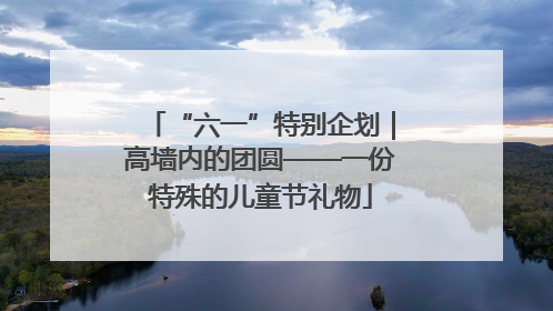 “六一”特别企划｜高墙内的团圆——一份特殊的儿童节礼物