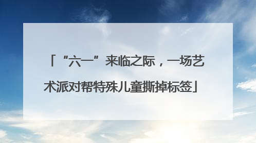 “六一”来临之际，一场艺术派对帮特殊儿童撕掉标签