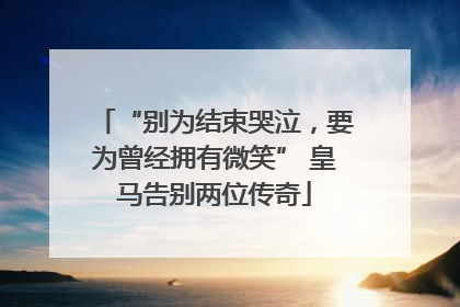 “别为结束哭泣，要为曾经拥有微笑” 皇马告别两位传奇