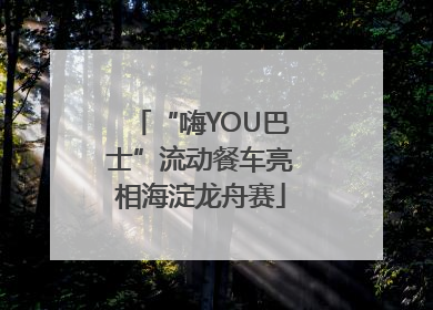 “嗨YOU巴士”流动餐车亮相海淀龙舟赛