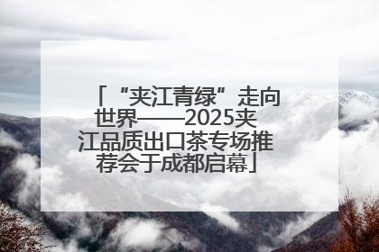“夹江青绿”走向世界——2025夹江品质出口茶专场推荐会于成都启幕