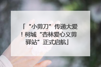 “小剪刀”传递大爱！柯城“杏林爱心义剪驿站”正式启航