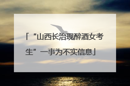 “山西长治现醉酒女考生”一事为不实信息