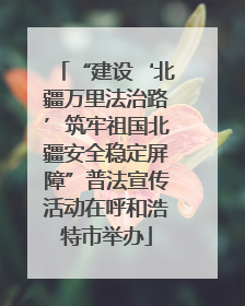 “建设‘北疆万里法治路’筑牢祖国北疆安全稳定屏障”普法宣传活动在呼和浩特市举办