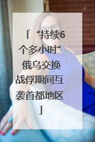 “持续6个多小时” 俄乌交换战俘期间互袭首都地区