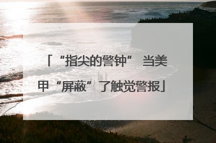“指尖的警钟” 当美甲“屏蔽”了触觉警报