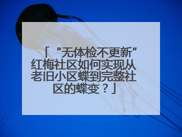 “无体检不更新”红梅社区如何实现从老旧小区蝶到完整社区的蝶变？