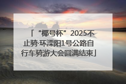 “椰号杯”2025不止骑·环溧阳1号公路自行车骑游大会圆满结束
