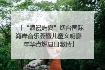 “浪漫屿夏”烟台国际海岸音乐荟暨儿童文明嘉年华点燃夏日激情