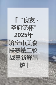 “良友・圣府第杯”2025年济宁市美食联赛第二轮战果新鲜出炉