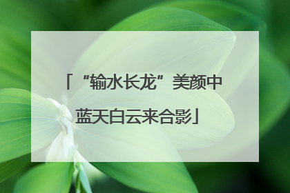 “输水长龙”美颜中 蓝天白云来合影