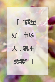 “质量好、市场大，就不愁卖”