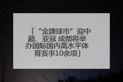 “金牌球市”迎中超、亚冠 成都将举办国际国内高水平体育赛事10余项