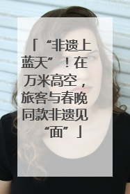 “非遗上蓝天”！在万米高空，旅客与春晚同款非遗见“面”