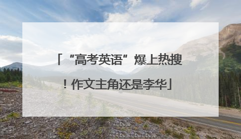 “高考英语”爆上热搜！作文主角还是李华