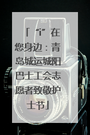 “i”在您身边：青岛城运城阳巴士工会志愿者致敬护士节