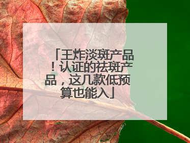 王炸淡斑产品！认证的祛斑产品，这几款低预算也能入