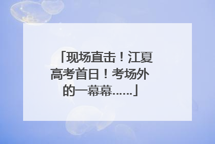 现场直击！江夏高考首日！考场外的一幕幕……