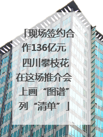 现场签约合作136亿元 四川攀枝花在这场推介会上画“图谱”列“清单”