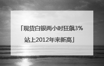 现货白银两小时狂飙3% 站上2012年来新高